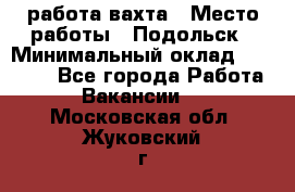 работа.вахта › Место работы ­ Подольск › Минимальный оклад ­ 36 000 - Все города Работа » Вакансии   . Московская обл.,Жуковский г.